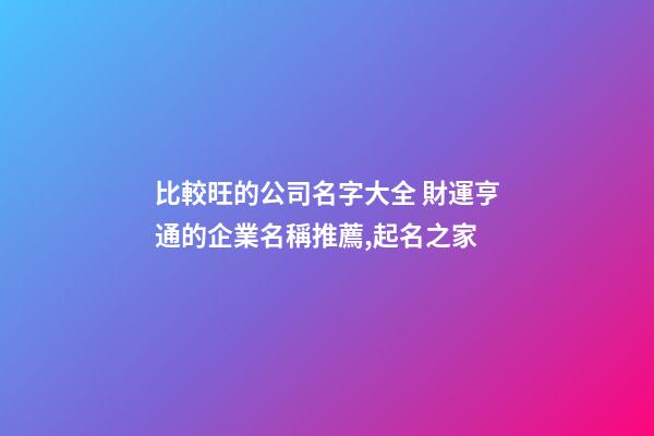比較旺的公司名字大全 財運亨通的企業名稱推薦,起名之家-第1張-公司起名-玄機派